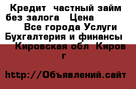 Кредит, частный займ без залога › Цена ­ 3 000 000 - Все города Услуги » Бухгалтерия и финансы   . Кировская обл.,Киров г.